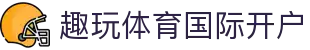 趣玩体育国际开户 | 趣玩体育网站 - 趣玩体育国际开户专业体育娱乐平台在线体育直播、2026世界杯竞猜下注平台